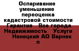 Оспаривание (уменьшение) переоценка кадастровой стоимости. Гарантия - Все города Недвижимость » Услуги   . Ненецкий АО,Варнек п.